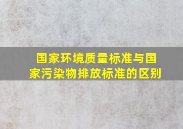 国家环境质量标准与国家污染物排放标准的区别