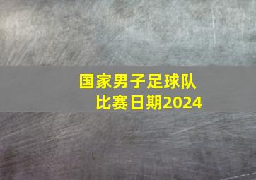 国家男子足球队比赛日期2024