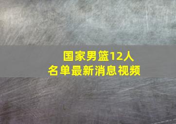 国家男篮12人名单最新消息视频