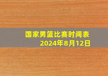 国家男篮比赛时间表2024年8月12日