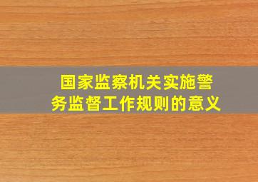 国家监察机关实施警务监督工作规则的意义