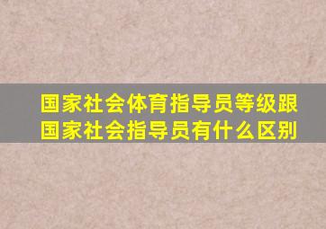 国家社会体育指导员等级跟国家社会指导员有什么区别