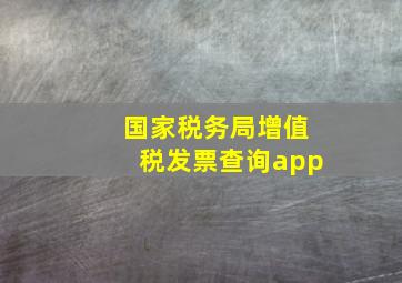 国家税务局增值税发票查询app