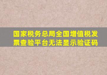 国家税务总局全国增值税发票查验平台无法显示验证码