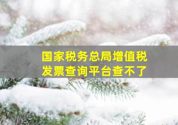 国家税务总局增值税发票查询平台查不了