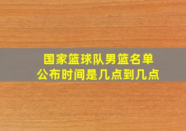 国家篮球队男篮名单公布时间是几点到几点