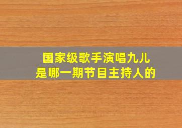 国家级歌手演唱九儿是哪一期节目主持人的