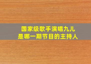 国家级歌手演唱九儿是哪一期节目的主持人