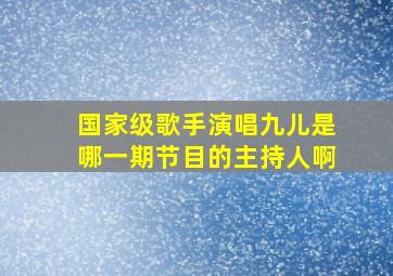 国家级歌手演唱九儿是哪一期节目的主持人啊