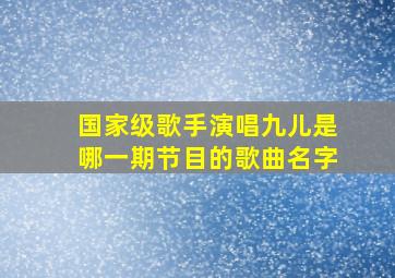 国家级歌手演唱九儿是哪一期节目的歌曲名字