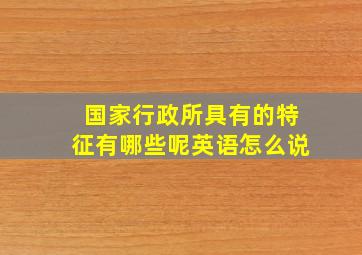 国家行政所具有的特征有哪些呢英语怎么说