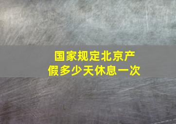 国家规定北京产假多少天休息一次