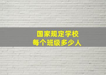 国家规定学校每个班级多少人