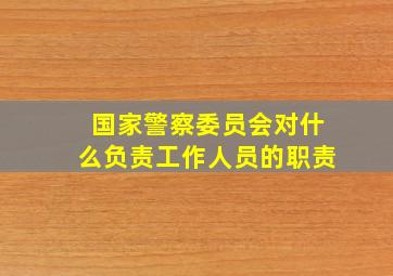 国家警察委员会对什么负责工作人员的职责