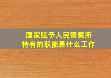 国家赋予人民警察所特有的职能是什么工作