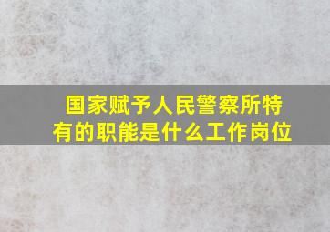 国家赋予人民警察所特有的职能是什么工作岗位