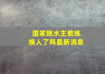 国家跳水主教练换人了吗最新消息