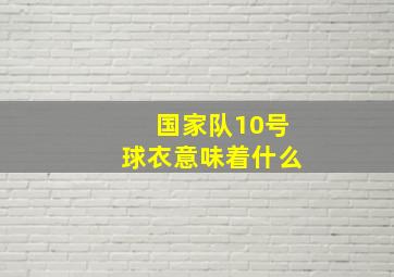 国家队10号球衣意味着什么