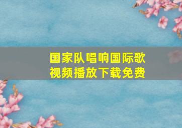 国家队唱响国际歌视频播放下载免费