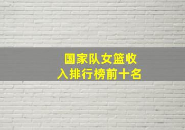 国家队女篮收入排行榜前十名