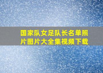 国家队女足队长名单照片图片大全集视频下载