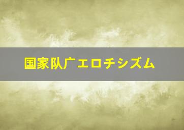 国家队广エロチシズム