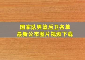 国家队男篮后卫名单最新公布图片视频下载