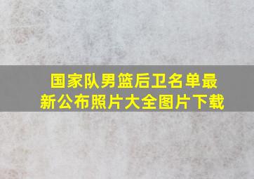 国家队男篮后卫名单最新公布照片大全图片下载