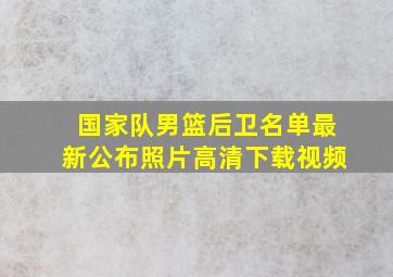 国家队男篮后卫名单最新公布照片高清下载视频