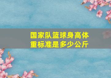 国家队篮球身高体重标准是多少公斤