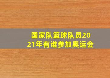 国家队篮球队员2021年有谁参加奥运会