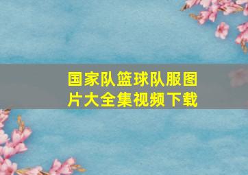 国家队篮球队服图片大全集视频下载