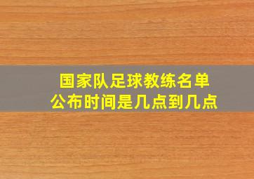 国家队足球教练名单公布时间是几点到几点