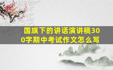 国旗下的讲话演讲稿300字期中考试作文怎么写