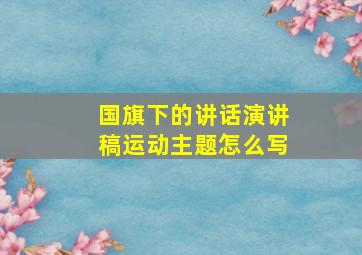 国旗下的讲话演讲稿运动主题怎么写