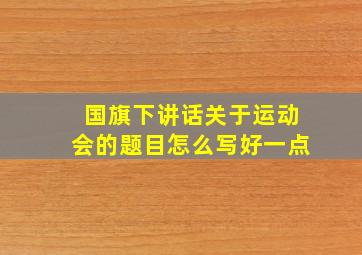 国旗下讲话关于运动会的题目怎么写好一点