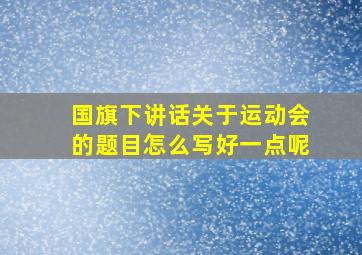 国旗下讲话关于运动会的题目怎么写好一点呢