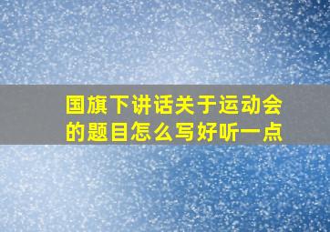 国旗下讲话关于运动会的题目怎么写好听一点