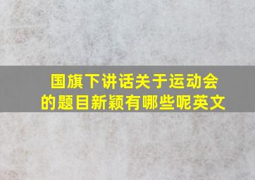 国旗下讲话关于运动会的题目新颖有哪些呢英文