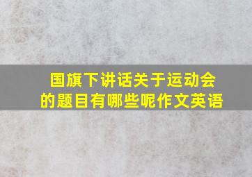 国旗下讲话关于运动会的题目有哪些呢作文英语