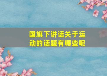 国旗下讲话关于运动的话题有哪些呢