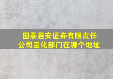 国泰君安证券有限责任公司量化部门在哪个地址