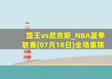 国王vs尼克斯_NBA夏季联赛(07月18日)全场集锦