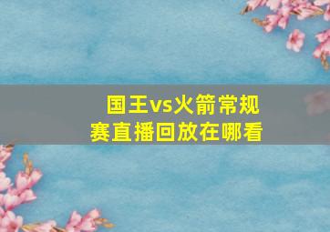 国王vs火箭常规赛直播回放在哪看