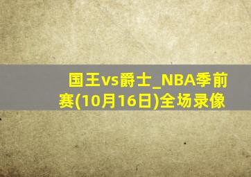 国王vs爵士_NBA季前赛(10月16日)全场录像