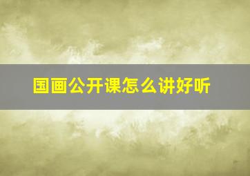 国画公开课怎么讲好听