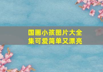 国画小孩图片大全集可爱简单又漂亮