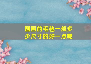 国画的毛毡一般多少尺寸的好一点呢