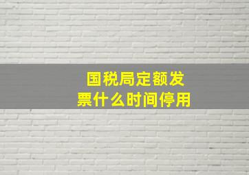 国税局定额发票什么时间停用