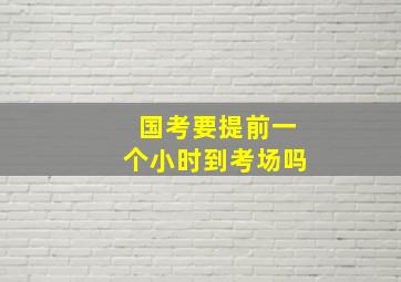 国考要提前一个小时到考场吗